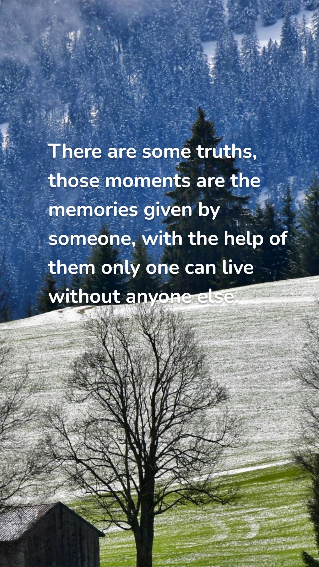 There are some truths, those moments are the memories given by someone, with the help of them only one can live without anyone else. 