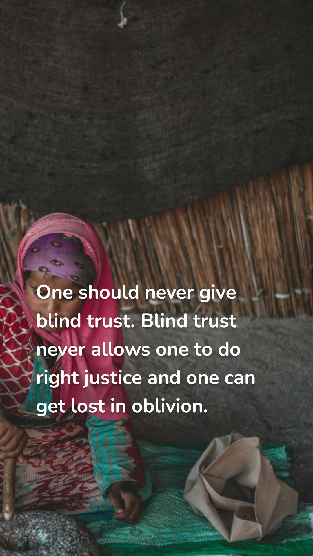 One should never give blind trust. Blind trust never allows one to do right justice and one can get lost in oblivion. 