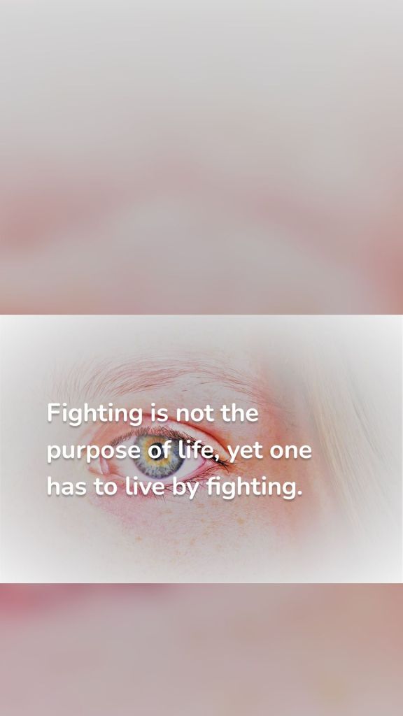 Fighting is not the purpose of life, yet one has to live by fighting. 