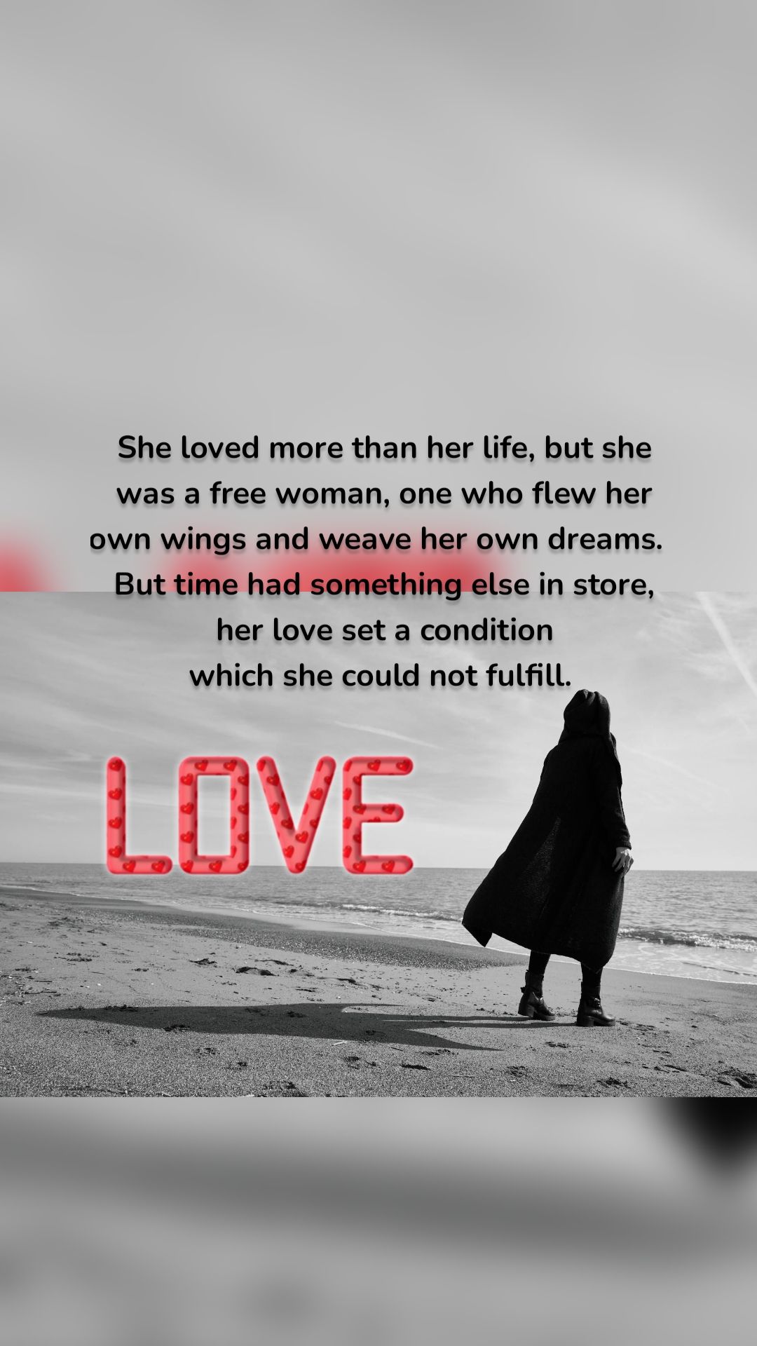 She loved more than her life, but she was a free woman, one who flew her own wings and weave her own dreams.  
But time had something else in store, her love set a condition
 which she could not fulfill.  
